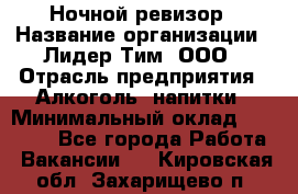 Ночной ревизор › Название организации ­ Лидер Тим, ООО › Отрасль предприятия ­ Алкоголь, напитки › Минимальный оклад ­ 35 000 - Все города Работа » Вакансии   . Кировская обл.,Захарищево п.